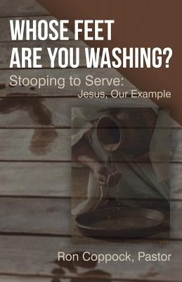 Whose Feet Are You Washing?: Stooping to Serve: Jesus, Our Example by Coppock, Pastor Ron