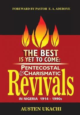 The Best Is Yet to Come: PENTECOSTAL AND CHARISMATIC REVIVALS IN NIGERIA FROM 1914 TO 1990s by Ukachi, Austen C.