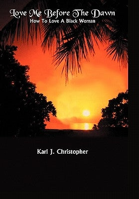 Love Me Before the Dawn: How to Love a Black Woman by Christopher, Karl J.