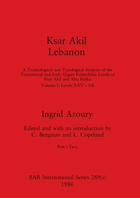 Ksar Akil Lebanon, Part i: A Technological and Typological Analysis of the Transitional and Early Upper Palaeolithic Levels of Ksar Akil and Abu by Azoury, Ingrid