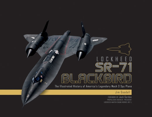 Lockheed SR-71 Blackbird: The Illustrated History of America's Legendary Mach 3 Spy Plane by Goodall, James C.