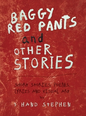 Baggy Red Pants and Other Stories: Short Stories, Poems, Lyrics and Visual Art by 3 Hand Stephen