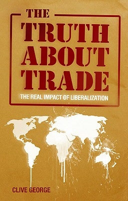 The Truth about Trade: The Real Impact of Liberalization by George, Clive