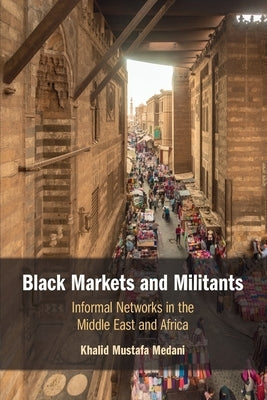 Black Markets and Militants: Informal Networks in the Middle East and Africa by Medani, Khalid Mustafa