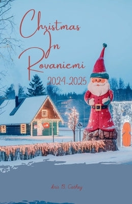 Christmas In Rovaniemi 2024-2025: Experience a Fairytale Holiday in Santa's Lapland Wonderland by Cathey, Kris B.