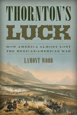 Thornton's Luck: How America Almost Lost the Mexican-American War by Wood, Lamont