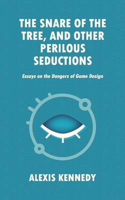 The Snare of the Tree, and Other Perilous Seductions: Essays on Dangers in Game Design by Kennedy, Alexis