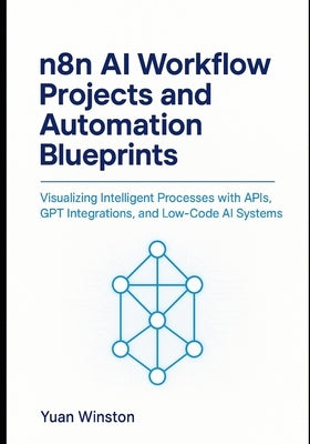 n8n AI Workflow Projects and Automation Blueprints: Visualizing Intelligent Processes with APIs, GPT Integrations, and Low-Code AI Systems by Winston, Yuan