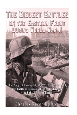 The Biggest Battles of the Eastern Front During World War II: The Siege of Leningrad, the Battle of Stalingrad, the Battle of Moscow, the Battle of Ku by Charles River