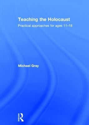 Teaching the Holocaust: Practical Approaches for Ages 11-18 by Gray, Michael