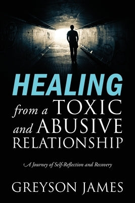 HEALING from a Toxic and Abusive Relationship: A Journey of Self-Reflection and Recovery by James, Greyson
