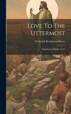 Love To The Uttermost: Expositions Of John 13-21 by Meyer, Frederick Brotherton
