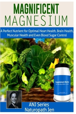 Magnificent Magnesium: A Perfect Nutrient for Optimal Heart Health, Brain Health, Muscular Health and Even Blood Sugar Control by Jen, Naturopath