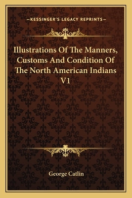Illustrations of the Manners, Customs and Condition of the North American Indians V1 by Catlin, George