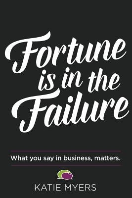 Fortune is in the Failure: What You Say In Business, Matters by Myers, Katie