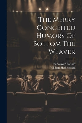 The Merry Conceited Humors Of Bottom The Weaver by Shakespeare, William