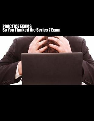 Practice Exams: So you FLUNKED the Series 7 exam? by Piantanida, Mark