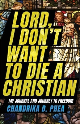 Lord, I Don't Want to Die a Christian: My Journal and Journey to Freedom by Phea, Chandrika D.