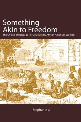 Something Akin to Freedom: The Choice of Bondage in Narratives by African American Women by Li, Stephanie