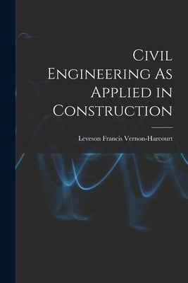 Civil Engineering As Applied in Construction by Vernon-Harcourt, Leveson Francis