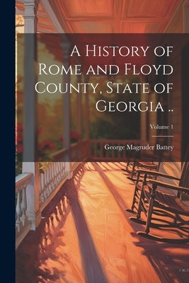 A History of Rome and Floyd County, State of Georgia ..; Volume 1 by Battey, George Magruder