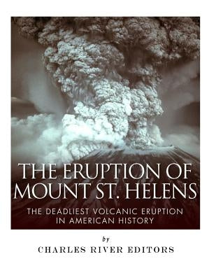 The Eruption of Mount St. Helens: The Deadliest Volcanic Eruption in American History by Charles River Editors