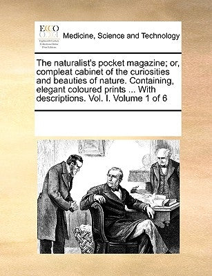The Naturalist's Pocket Magazine; Or, Compleat Cabinet of the Curiosities and Beauties of Nature. Containing, Elegant Coloured Prints ... with Descrip by Multiple Contributors