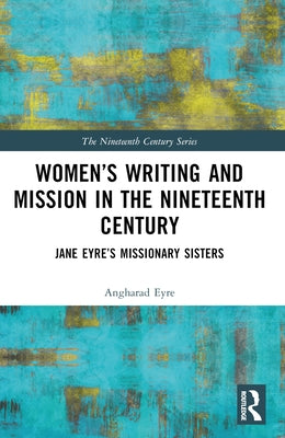 Women's Writing and Mission in the Nineteenth Century: Jane Eyre's Missionary Sisters by Eyre, Angharad