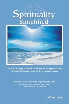 Spirituality Simplified: An Ideal Starting Point for Those New to the Spiritual Path, A Handy Reference Guide for Experienced Seekers by Maziarek, Jeff
