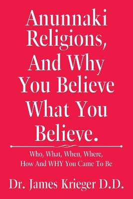 Anunnaki Religions, And Why You Believe What You Believe.: Who, What, When, Where, How and Why You Came to Be by Krieger D. D., James