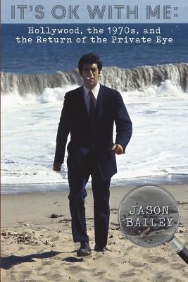 It's Okay With Me: Hollywood, The 1970s, and the Return of the Private Eye by Bailey, Jason