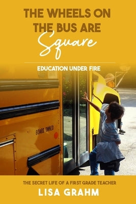 The Wheels on the Bus are Square: Education Under Fire by Grahm, Lisa