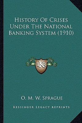 History Of Crises Under The National Banking System (1910) by Sprague, O. M. W.