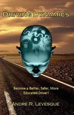 Driving Dynamics: Becoming a Better, Safer, More Educated Driver. by Levesque, Andre R.