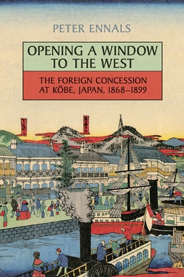 Opening a Window to the West: The Foreign Concession at Kobe, Japan, 1868-1899 by Ennals, Peter
