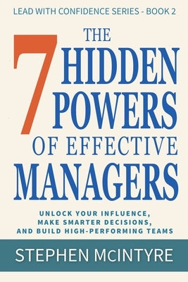 The 7 Hidden Powers of Effective Managers: Unlock Your Influence, Make Smarter Decisions, and Build High-Performing Teams by McIntyre, Stephen