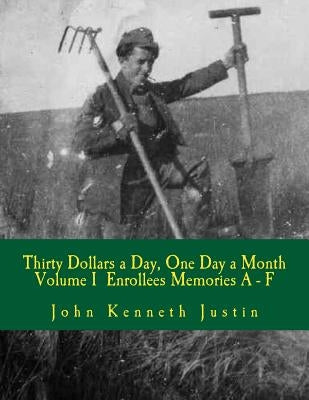 Thirty Dollars a Day, One Day A Month: An Anecdotal History of the Civilian Conservation Corps Volume I Enrollee Memories, A to F by Justin, John Kenneth
