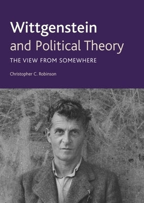 Wittgenstein and Political Theory: The View from Somewhere by Robinson, Christopher C.