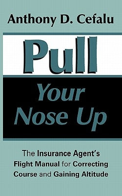 Pull Your Nose Up: The Insurance Agent's Flight Manual for Correcting Course and Gaining Altitude by Cefalu, Anthony D.