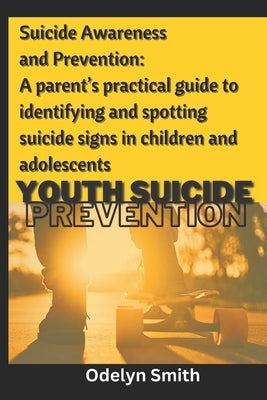 Suicide Awareness and Prevention: A parent's practical guide to identifying and spotting suicide signs in children and adolescents by Smith, Odelyn