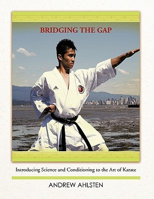 Bridging the Gap: Introducing Science and Conditioning to the Art of Karate by Ahlsten, Andrew