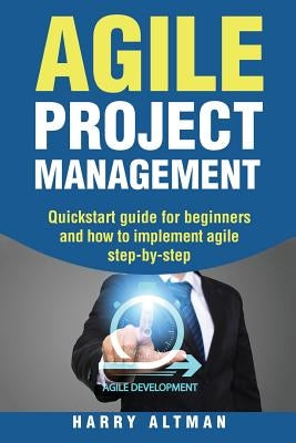 Agile Project Management: Quick-Start Guide for Beginners and How to Implement Agile Step-By-Step by Altman, Harry