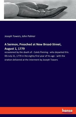 A Sermon, Preached at New Broad-Street, August 1, 1779: occasioned by the death of - Caleb Fleming - who departed this life July 21, 1779 in the eight by Palmer, John