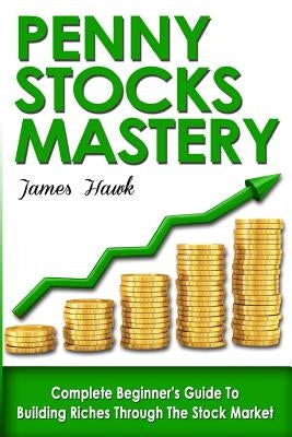 Penny Stocks: Complete Beginners Guide To Building Riches Through The Stock Market by Hawk, James