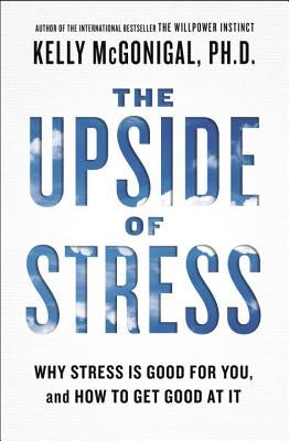 The Upside of Stress: Why Stress Is Good for You, and How to Get Good at It by McGonigal, Kelly