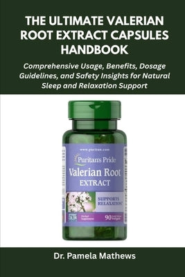 The Ultimate Valerian Root Extract Capsules Handbook: Comprehensive Usage, Benefits, Dosage Guidelines, and Safety Insights for Natural Sleep and Rela by Mathews, Pamela