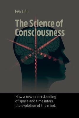 The Science of Consciousness: How a New Understanding of Space and Time Infers the Evolution of the Mind by Deli, Eva K.