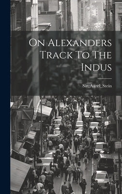 On Alexanders Track To The Indus by Sir_aurel_stein, Sir_aurel_stein