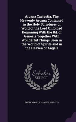 Arcana Caelestia, The Heavenly Arcana Contained in the Holy Scriptures or Word of the Lord Unfolded Beginning With the Bd. of Genesis Together With Wo by Swedenborg, Emanuel