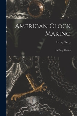 American Clock Making: Its Early History by Terry, Henry